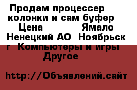 Продам процессер ACER колонки и сам буфер! › Цена ­ 6 000 - Ямало-Ненецкий АО, Ноябрьск г. Компьютеры и игры » Другое   